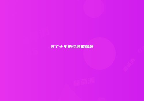 过了十年的红酒能喝吗