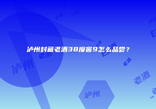 泸州封藏老酒38度窖9怎么品尝？