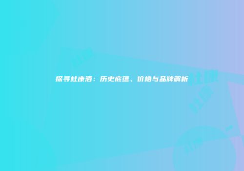 探寻杜康酒：历史底蕴、价格与品牌解析
