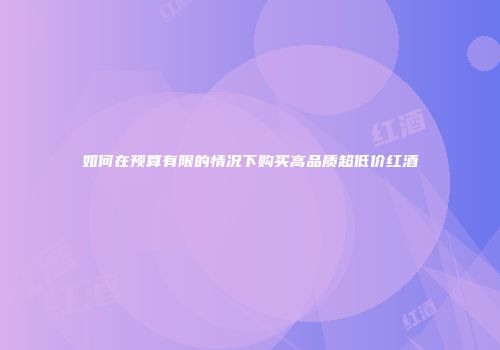 如何在预算有限的情况下购买高品质超低价红酒
