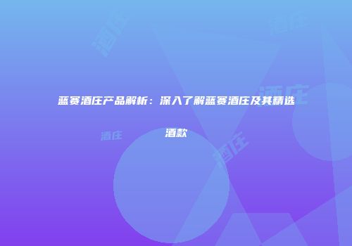蓝赛酒庄产品解析：深入了解蓝赛酒庄及其精选酒款