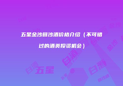 五星金沙回沙酒价格介绍（不可错过的酒类投资机会）