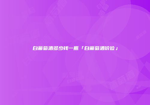 白葡萄酒多少钱一瓶「白葡萄酒价位」