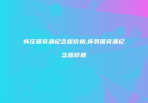 怀庄国宾酒纪念版价格,怀装国宾酒纪念版价格