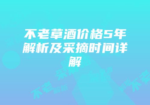 不老草酒价格5年解析及采摘时间详解