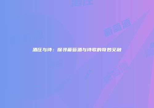 酒庄与诗：探寻葡萄酒与诗歌的奇妙交融