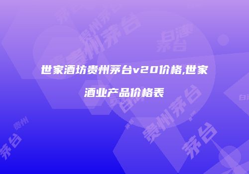 世家酒坊贵州茅台v20价格,世家酒业产品价格表