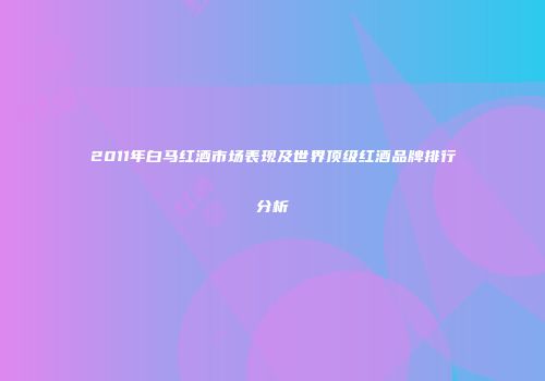 2011年白马红酒市场表现及世界顶级红酒品牌排行分析