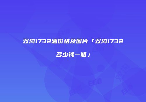 双沟1732酒价格及图片「双沟1732多少钱一瓶」