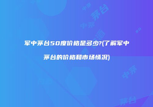 军中茅台50度价格是多少?(了解军中茅台的价格和市场情况)