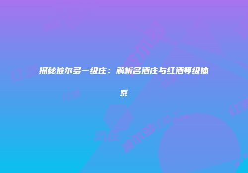 探秘波尔多一级庄：解析名酒庄与红酒等级体系