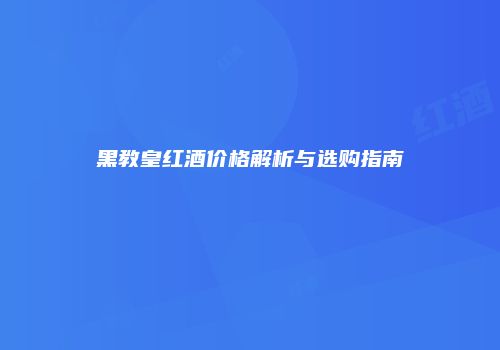 黑教皇红酒价格解析与选购指南