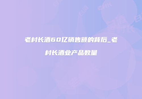 老村长酒60亿销售额的背后_老村长酒业产品数量