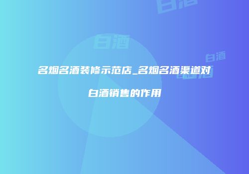 名烟名酒装修示范店_名烟名酒渠道对白酒销售的作用