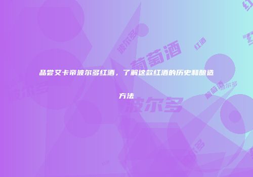 品尝艾卡帝波尔多红酒，了解这款红酒的历史和酿造方法