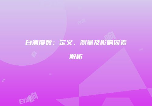 白酒度数：定义、测量及影响因素解析