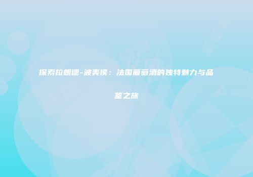 探索拉朗德-波美侯：法国葡萄酒的独特魅力与品鉴之旅