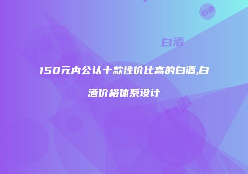 150元内公认十款性价比高的白酒,白酒价格体系设计