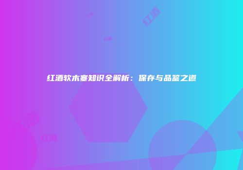 红酒软木塞知识全解析：保存与品鉴之道