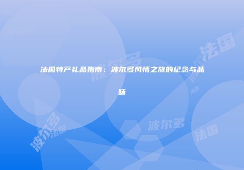 法国特产礼品指南：波尔多风情之旅的纪念与品味