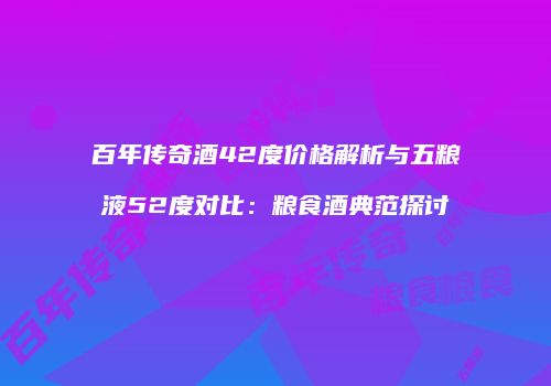 百年传奇酒42度价格解析与五粮液52度对比：粮食酒典范探讨