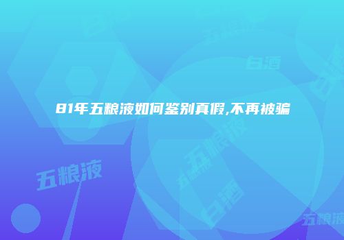 81年五粮液如何鉴别真假,不再被骗