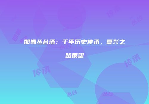 邯郸丛台酒：千年历史传承，复兴之路展望