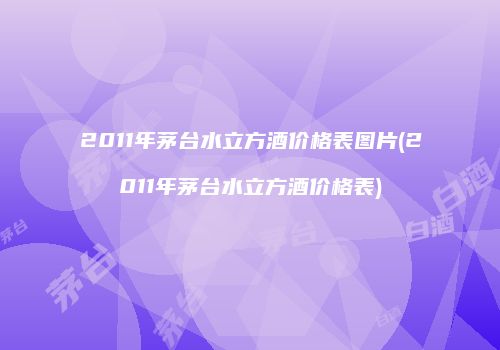 2011年茅台水立方酒价格表图片(2011年茅台水立方酒价格表)