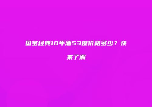 国宝经典10年酒53度价格多少？快来了解