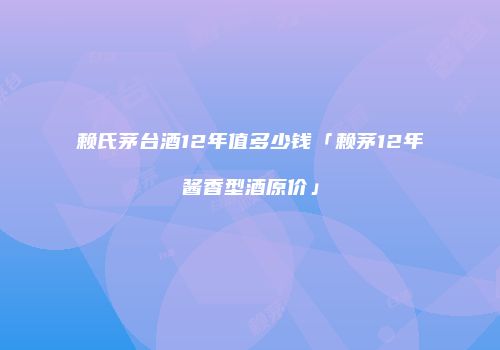 赖氏茅台酒12年值多少钱「赖茅12年酱香型酒原价」