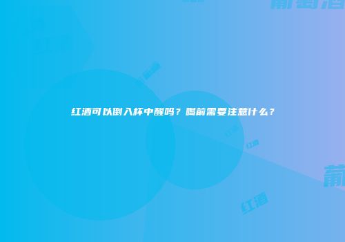 红酒可以倒入杯中醒吗？喝前需要注意什么？