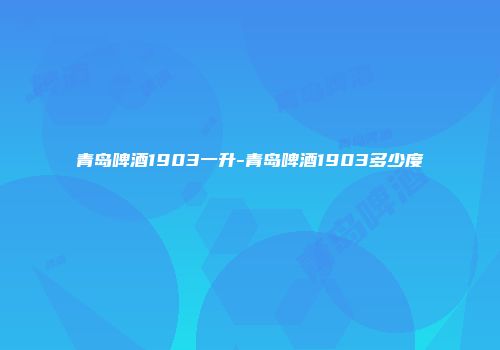青岛啤酒1903一升-青岛啤酒1903多少度