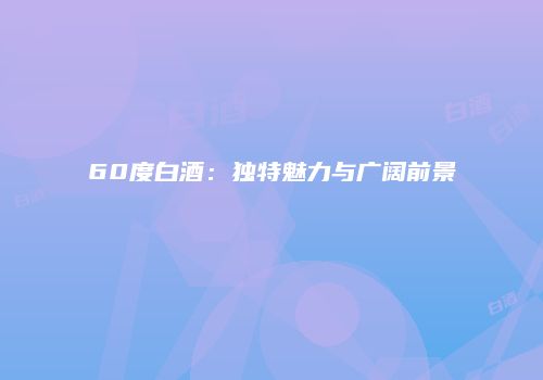 60度白酒：独特魅力与广阔前景