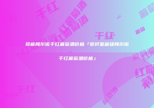 珍藏梅尔诺干红葡萄酒价格「紫轩鉴藏级梅尔诺干红葡萄酒价格」