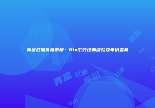 奔富红酒价格解析：Bin系列经典酒款及年份差异