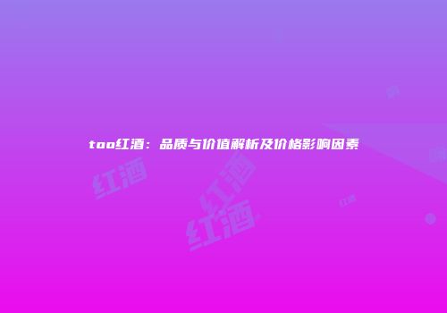 too红酒：品质与价值解析及价格影响因素