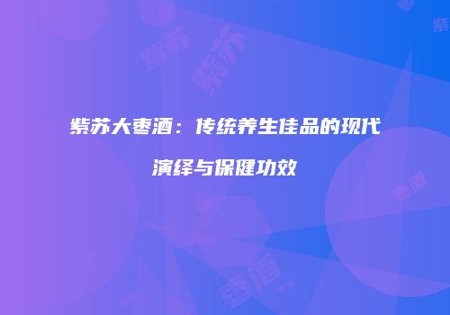 紫苏大枣酒：传统养生佳品的现代演绎与保健功效