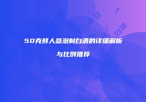 50克鲜人参泡制白酒的详细解析与比例推荐