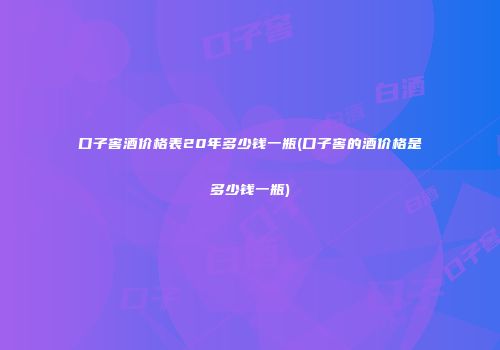口子窖酒价格表20年多少钱一瓶(口子窖的酒价格是多少钱一瓶)