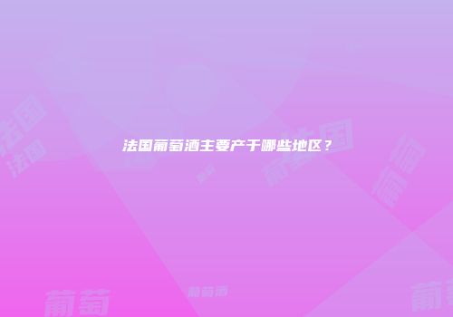 法国葡萄酒主要产于哪些地区？