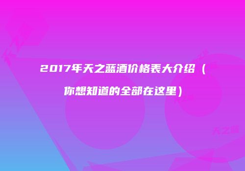 2017年天之蓝酒价格表大介绍（你想知道的全部在这里）