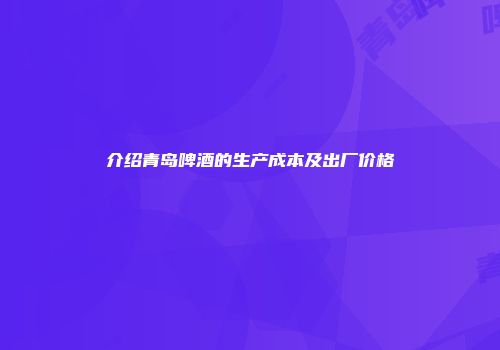 介绍青岛啤酒的生产成本及出厂价格