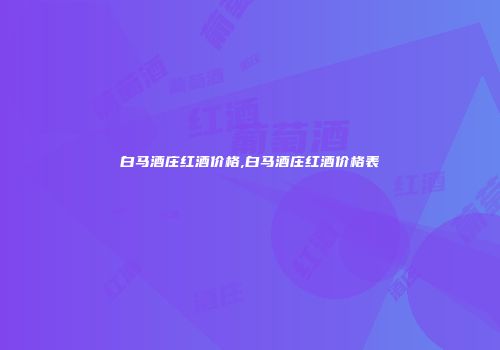 白马酒庄红酒价格,白马酒庄红酒价格表
