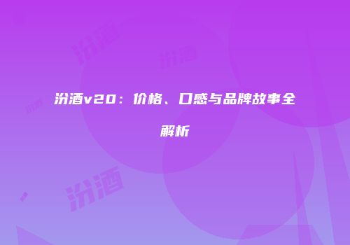 汾酒v20：价格、口感与品牌故事全解析