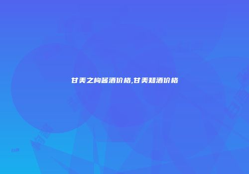 甘美之枸酱酒价格,甘美知酒价格