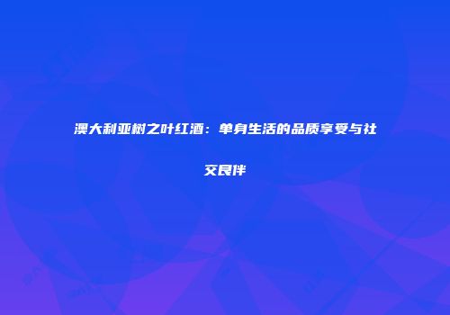 澳大利亚树之叶红酒：单身生活的品质享受与社交良伴