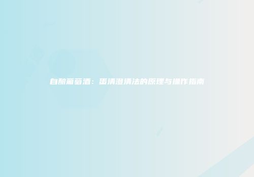 自酿葡萄酒：蛋清澄清法的原理与操作指南