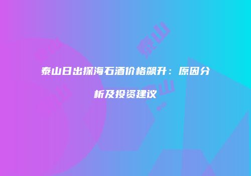 泰山日出探海石酒价格飙升：原因分析及投资建议