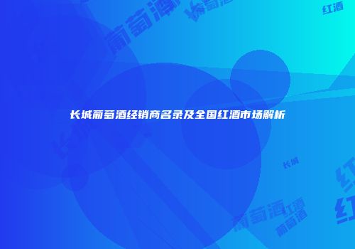 长城葡萄酒经销商名录及全国红酒市场解析