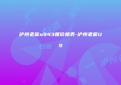 泸州老窖u943度价格表-泸州老窖U9